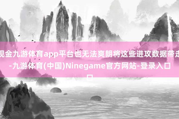现金九游体育app平台也无法爽朗将这些进攻数据带走-九游体育(中国)Ninegame官方网站-登录入口