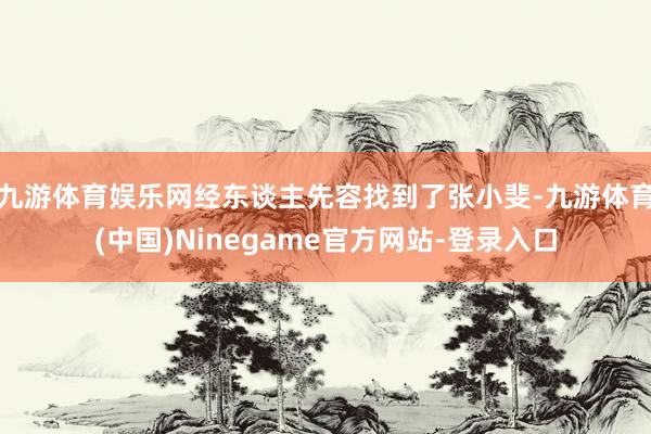 九游体育娱乐网经东谈主先容找到了张小斐-九游体育(中国)Ninegame官方网站-登录入口