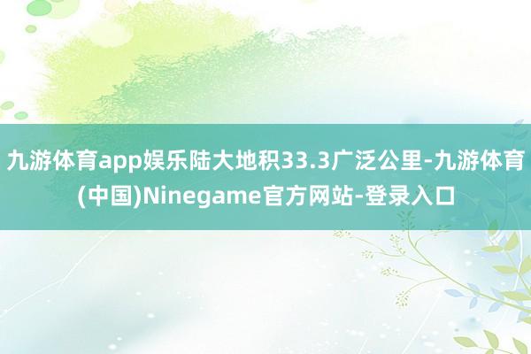 九游体育app娱乐陆大地积33.3广泛公里-九游体育(中国)Ninegame官方网站-登录入口