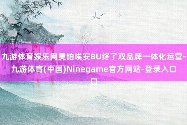 九游体育娱乐网昊铂埃安BU终了双品牌一体化运营-九游体育(中国)Ninegame官方网站-登录入口