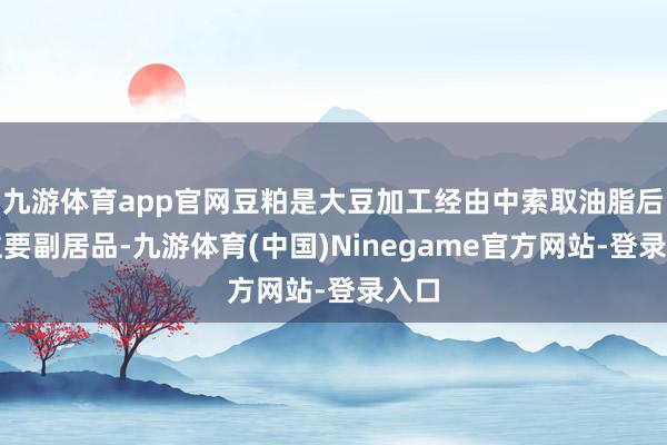 九游体育app官网豆粕是大豆加工经由中索取油脂后的主要副居品-九游体育(中国)Ninegame官方网站-登录入口