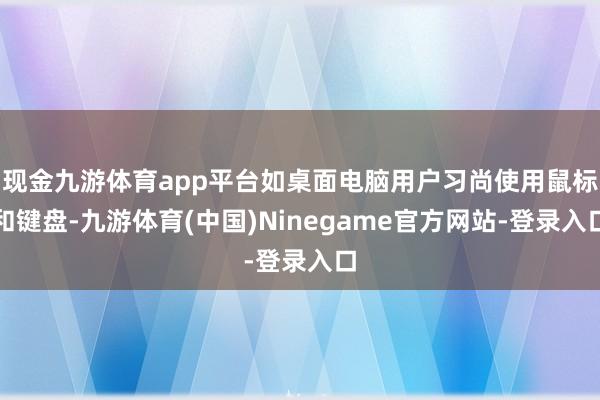 现金九游体育app平台如桌面电脑用户习尚使用鼠标和键盘-九游体育(中国)Ninegame官方网站-登录入口