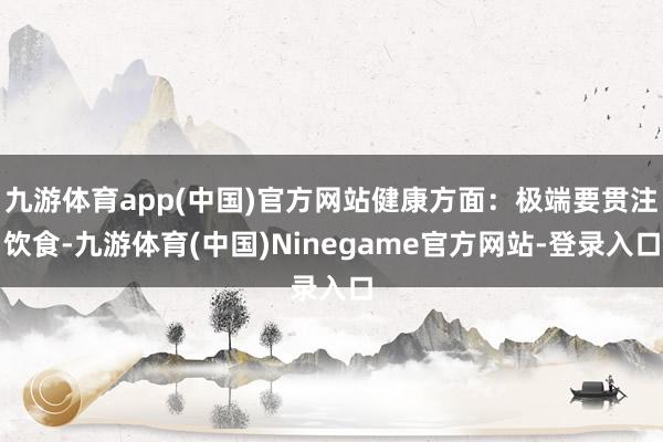 九游体育app(中国)官方网站健康方面：极端要贯注饮食-九游体育(中国)Ninegame官方网站-登录入口