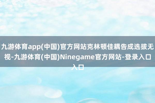 九游体育app(中国)官方网站克林顿佳耦告成选拔无视-九游体育(中国)Ninegame官方网站-登录入口