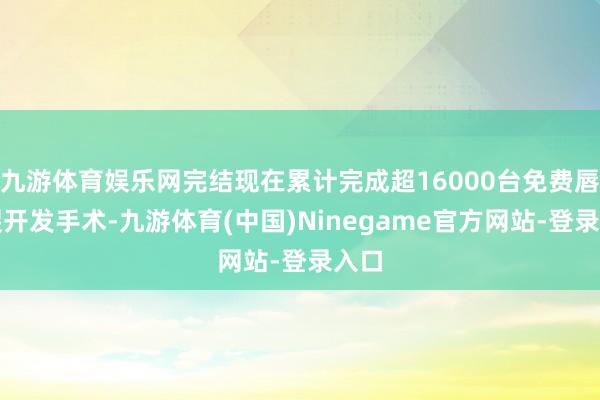 九游体育娱乐网完结现在累计完成超16000台免费唇腭裂开发手术-九游体育(中国)Ninegame官方网站-登录入口