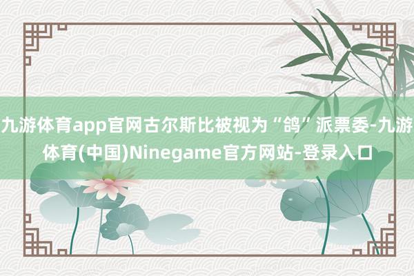 九游体育app官网古尔斯比被视为“鸽”派票委-九游体育(中国)Ninegame官方网站-登录入口