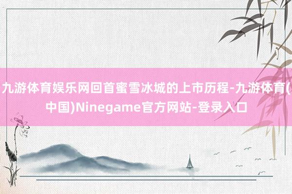 九游体育娱乐网回首蜜雪冰城的上市历程-九游体育(中国)Ninegame官方网站-登录入口