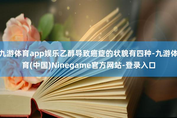九游体育app娱乐乙醇导致癌症的状貌有四种-九游体育(中国)Ninegame官方网站-登录入口