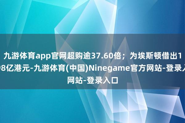 九游体育app官网超购逾37.60倍；为埃斯顿借出18.98亿港元-九游体育(中国)Ninegame官方网站-登录入口