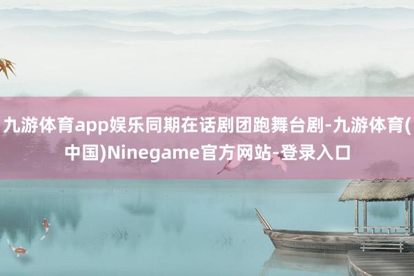 九游体育app娱乐同期在话剧团跑舞台剧-九游体育(中国)Ninegame官方网站-登录入口