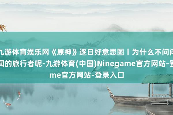九游体育娱乐网《原神》逐日好意思图丨为什么不问问博物多闻的旅行者呢-九游体育(中国)Ninegame官方网站-登录入口