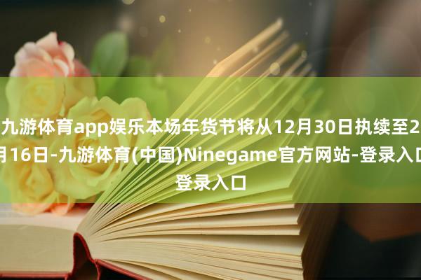 九游体育app娱乐本场年货节将从12月30日执续至2月16日-九游体育(中国)Ninegame官方网站-登录入口