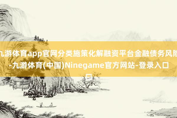 九游体育app官网分类施策化解融资平台金融债务风险-九游体育(中国)Ninegame官方网站-登录入口
