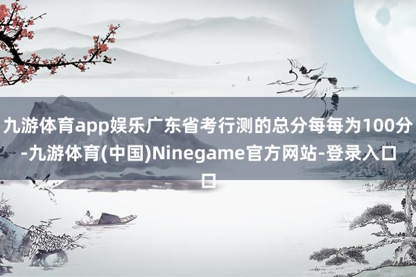 九游体育app娱乐广东省考行测的总分每每为100分-九游体育(中国)Ninegame官方网站-登录入口