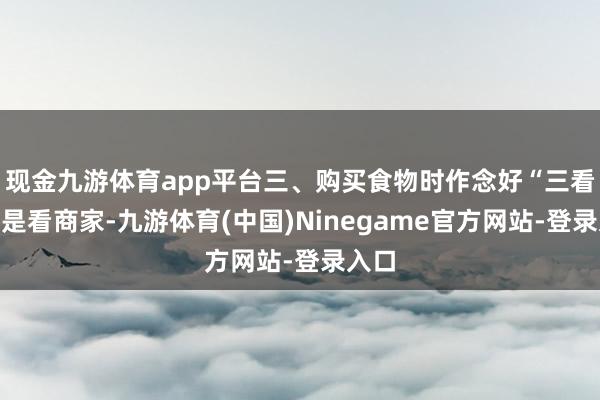 现金九游体育app平台三、购买食物时作念好“三看”一是看商家-九游体育(中国)Ninegame官方网站-登录入口