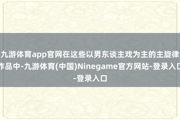 九游体育app官网在这些以男东谈主戏为主的主旋律作品中-九游体育(中国)Ninegame官方网站-登录入口