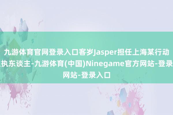 九游体育官网登录入口客岁Jasper担任上海某行动小主执东谈主-九游体育(中国)Ninegame官方网站-登录入口
