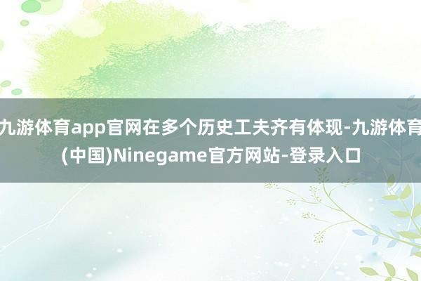 九游体育app官网在多个历史工夫齐有体现-九游体育(中国)Ninegame官方网站-登录入口