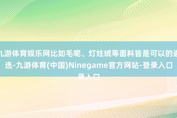九游体育娱乐网比如毛呢、灯炷绒等面料皆是可以的遴选-九游体育(中国)Ninegame官方网站-登录入口