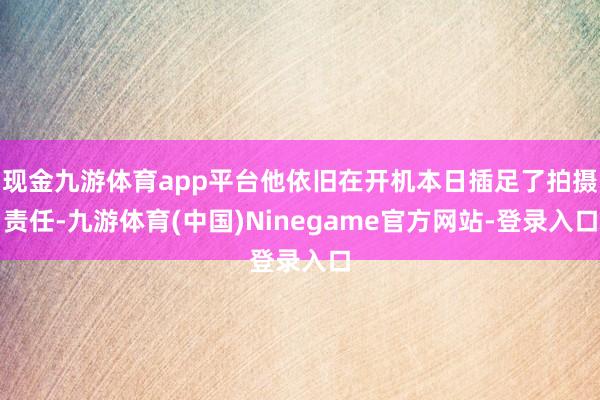现金九游体育app平台他依旧在开机本日插足了拍摄责任-九游体育(中国)Ninegame官方网站-登录入口