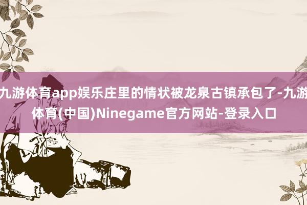 九游体育app娱乐庄里的情状被龙泉古镇承包了-九游体育(中国)Ninegame官方网站-登录入口