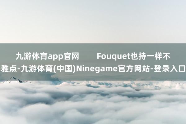 九游体育app官网        Fouquet也持一样不雅点-九游体育(中国)Ninegame官方网站-登录入口