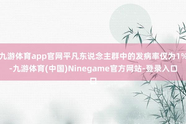 九游体育app官网平凡东说念主群中的发病率仅为1%-九游体育(中国)Ninegame官方网站-登录入口