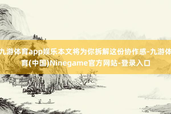 九游体育app娱乐本文将为你拆解这份协作感-九游体育(中国)Ninegame官方网站-登录入口