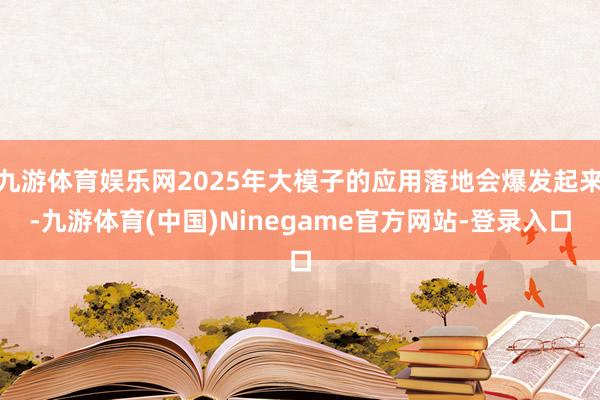 九游体育娱乐网2025年大模子的应用落地会爆发起来-九游体育(中国)Ninegame官方网站-登录入口