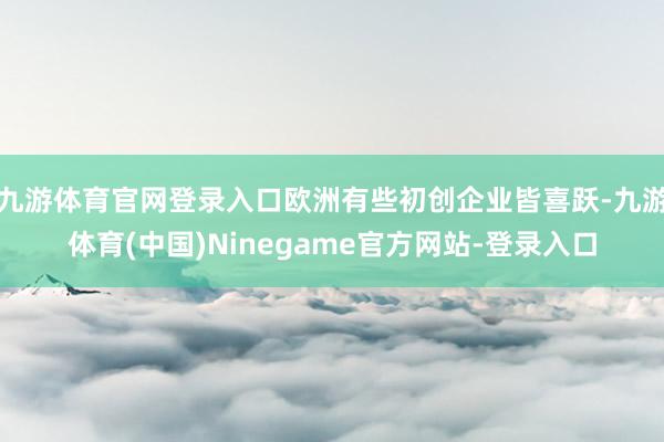 九游体育官网登录入口欧洲有些初创企业皆喜跃-九游体育(中国)Ninegame官方网站-登录入口