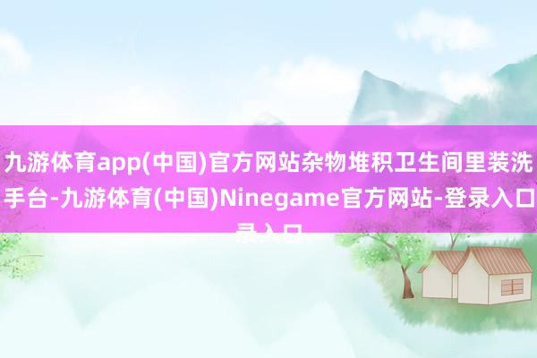 九游体育app(中国)官方网站杂物堆积卫生间里装洗手台-九游体育(中国)Ninegame官方网站-登录入口