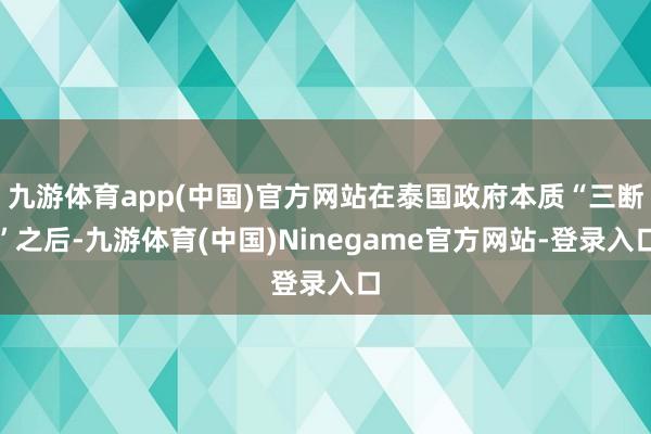 九游体育app(中国)官方网站在泰国政府本质“三断”之后-九游体育(中国)Ninegame官方网站-登录入口