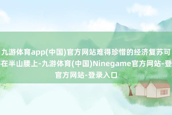 九游体育app(中国)官方网站难得珍惜的经济复苏可能要停在半山腰上-九游体育(中国)Ninegame官方网站-登录入口