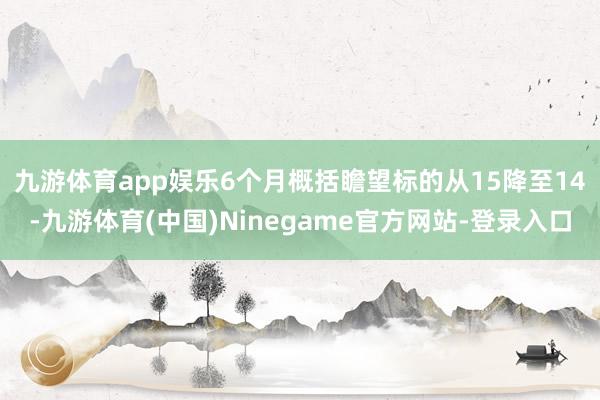 九游体育app娱乐　　6个月概括瞻望标的从15降至14-九游体育(中国)Ninegame官方网站-登录入口