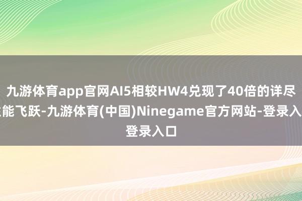 九游体育app官网AI5相较HW4兑现了40倍的详尽性能飞跃-九游体育(中国)Ninegame官方网站-登录入口
