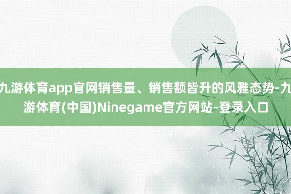 九游体育app官网销售量、销售额皆升的风雅态势-九游体育(中国)Ninegame官方网站-登录入口
