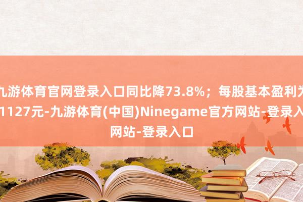 九游体育官网登录入口同比降73.8%；每股基本盈利为0.1127元-九游体育(中国)Ninegame官方网站-登录入口