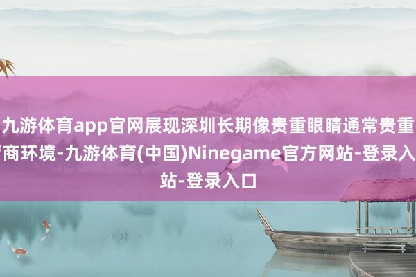 九游体育app官网展现深圳长期像贵重眼睛通常贵重营商环境-九游体育(中国)Ninegame官方网站-登录入口