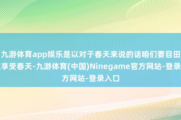 九游体育app娱乐是以对于春天来说的话咱们要目田舒适享受春天-九游体育(中国)Ninegame官方网站-登录入口
