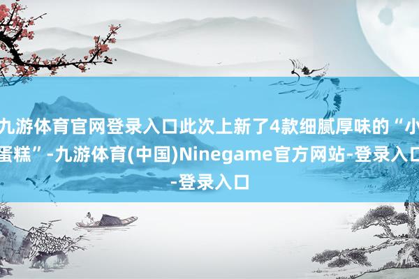 九游体育官网登录入口此次上新了4款细腻厚味的“小蛋糕”-九游体育(中国)Ninegame官方网站-登录入口