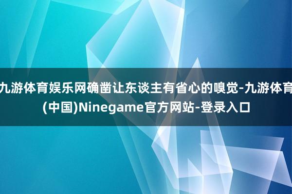 九游体育娱乐网确凿让东谈主有省心的嗅觉-九游体育(中国)Ninegame官方网站-登录入口