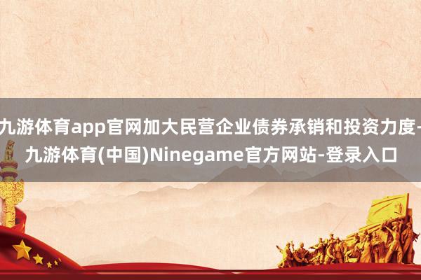 九游体育app官网加大民营企业债券承销和投资力度-九游体育(中国)Ninegame官方网站-登录入口