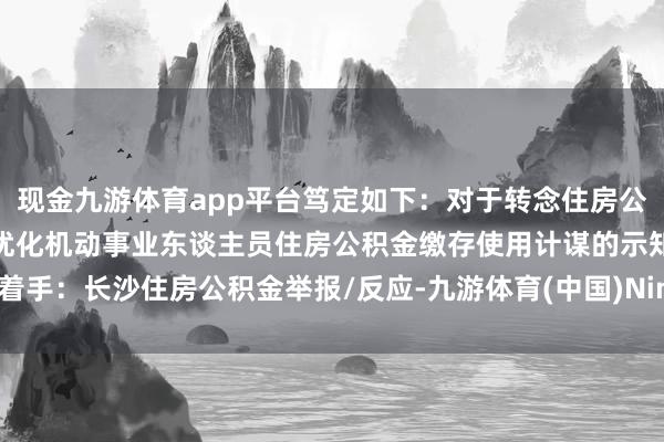 现金九游体育app平台笃定如下：对于转念住房公积金业务计谋的示知对于优化机动事业东谈主员住房公积金缴存使用计谋的示知着手：长沙住房公积金举报/反应-九游体育(中国)Ninegame官方网站-登录入口