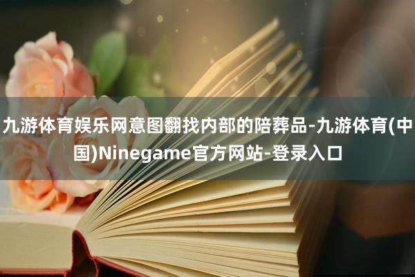 九游体育娱乐网意图翻找内部的陪葬品-九游体育(中国)Ninegame官方网站-登录入口