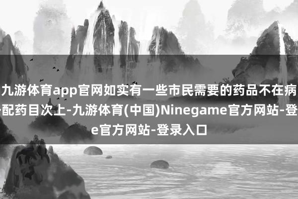 九游体育app官网如实有一些市民需要的药品不在病院的外配药目次上-九游体育(中国)Ninegame官方网站-登录入口