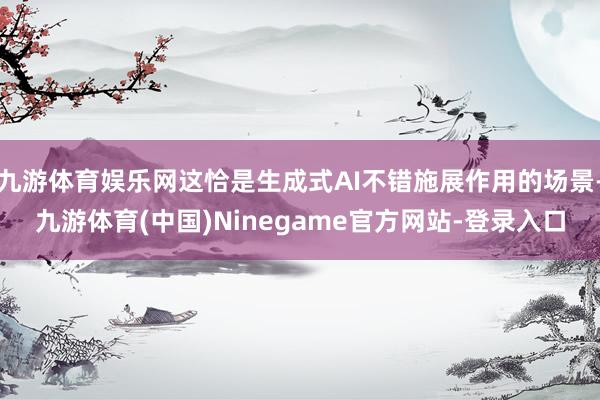九游体育娱乐网这恰是生成式AI不错施展作用的场景-九游体育(中国)Ninegame官方网站-登录入口