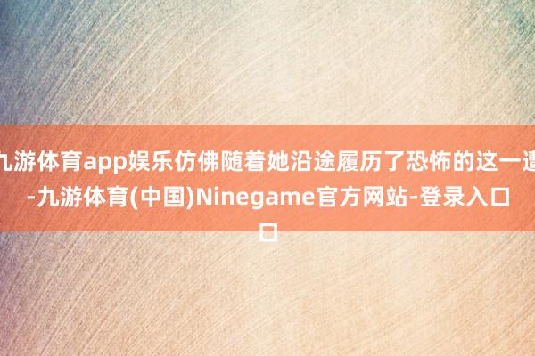 九游体育app娱乐仿佛随着她沿途履历了恐怖的这一遭-九游体育(中国)Ninegame官方网站-登录入口