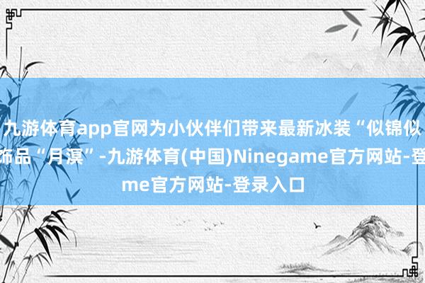 九游体育app官网为小伙伴们带来最新冰装“似锦似锦”和饰品“月溟”-九游体育(中国)Ninegame官方网站-登录入口