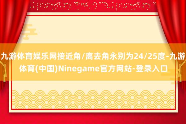 九游体育娱乐网接近角/离去角永别为24/25度-九游体育(中国)Ninegame官方网站-登录入口