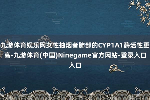 九游体育娱乐网女性抽烟者肺部的CYP1A1酶活性更高-九游体育(中国)Ninegame官方网站-登录入口